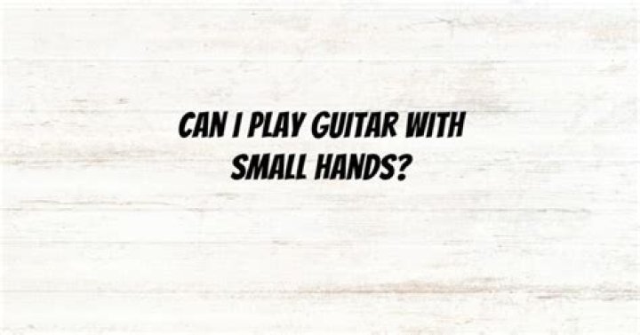 Can I play guitar with small hands?